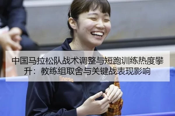 中国马拉松队战术调整与短跑训练热度攀升：教练组取舍与关键战表现影响